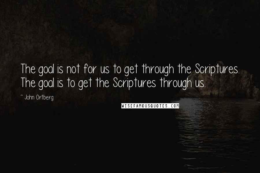 John Ortberg Quotes: The goal is not for us to get through the Scriptures. The goal is to get the Scriptures through us.