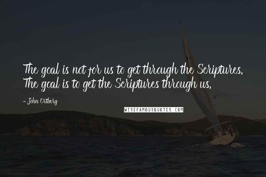 John Ortberg Quotes: The goal is not for us to get through the Scriptures. The goal is to get the Scriptures through us.