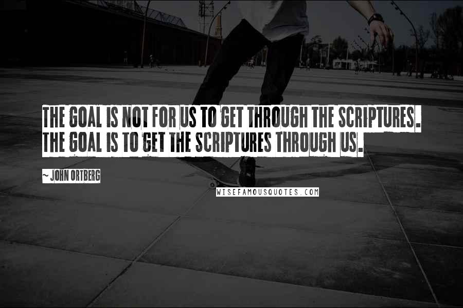 John Ortberg Quotes: The goal is not for us to get through the Scriptures. The goal is to get the Scriptures through us.