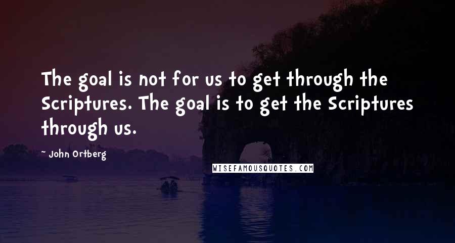 John Ortberg Quotes: The goal is not for us to get through the Scriptures. The goal is to get the Scriptures through us.