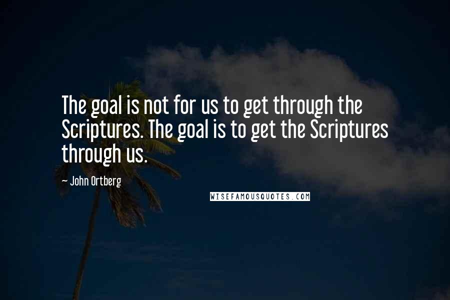 John Ortberg Quotes: The goal is not for us to get through the Scriptures. The goal is to get the Scriptures through us.