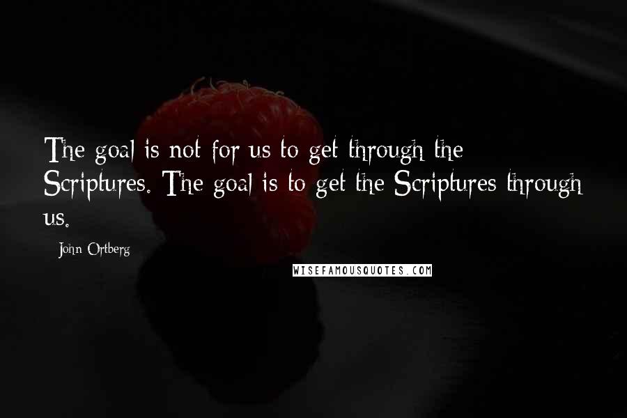 John Ortberg Quotes: The goal is not for us to get through the Scriptures. The goal is to get the Scriptures through us.