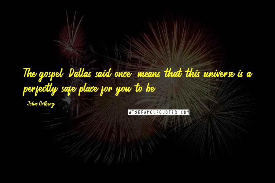 John Ortberg Quotes: The gospel, Dallas said once, means that this universe is a perfectly safe place for you to be.