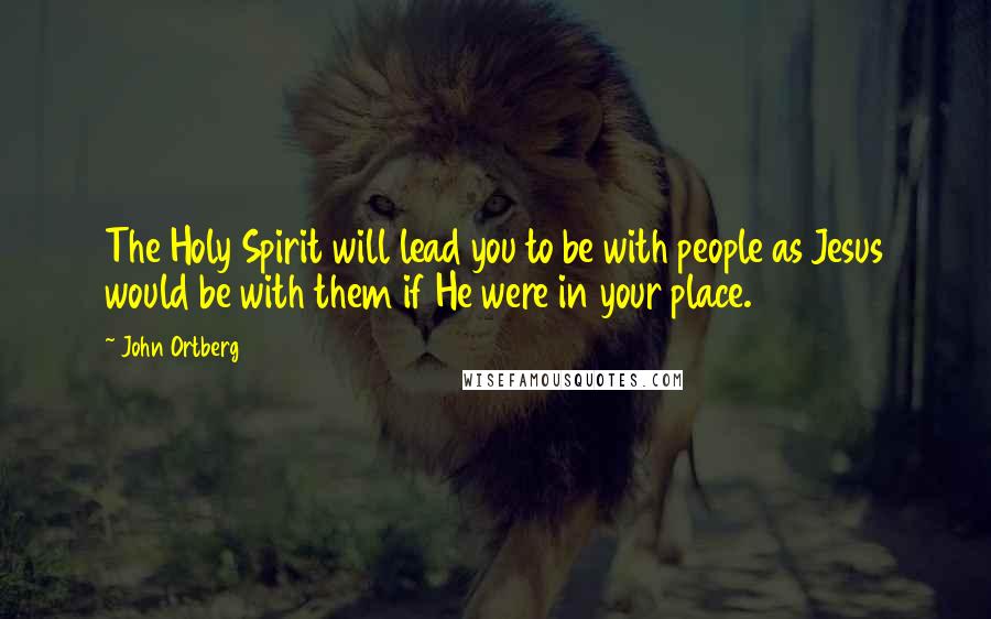 John Ortberg Quotes: The Holy Spirit will lead you to be with people as Jesus would be with them if He were in your place.