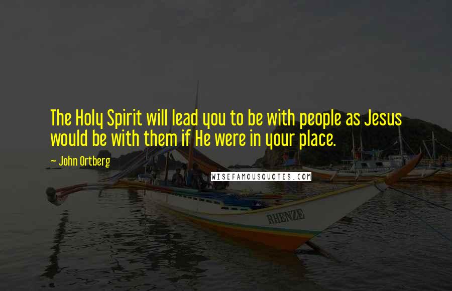 John Ortberg Quotes: The Holy Spirit will lead you to be with people as Jesus would be with them if He were in your place.