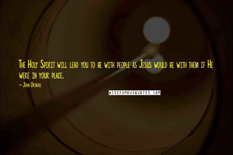 John Ortberg Quotes: The Holy Spirit will lead you to be with people as Jesus would be with them if He were in your place.