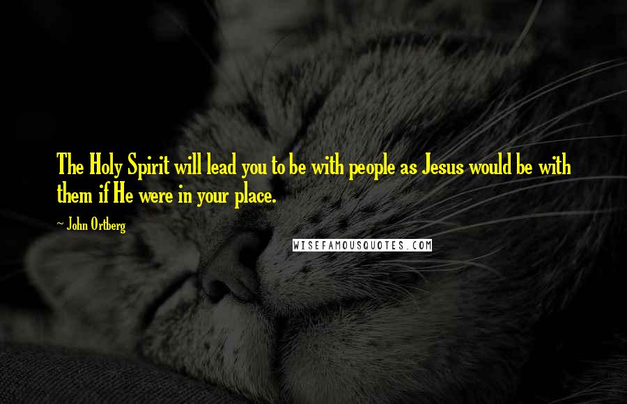 John Ortberg Quotes: The Holy Spirit will lead you to be with people as Jesus would be with them if He were in your place.