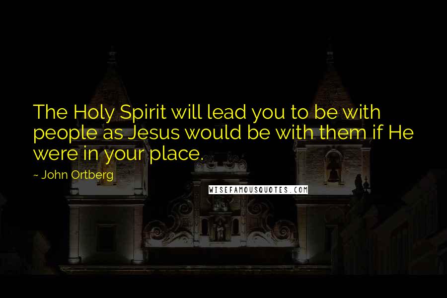 John Ortberg Quotes: The Holy Spirit will lead you to be with people as Jesus would be with them if He were in your place.