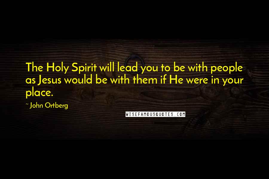 John Ortberg Quotes: The Holy Spirit will lead you to be with people as Jesus would be with them if He were in your place.