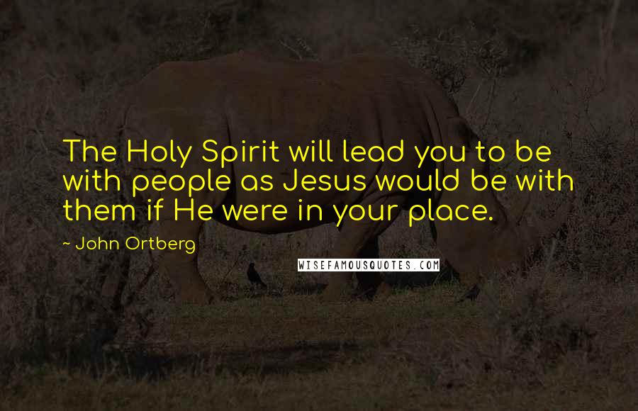 John Ortberg Quotes: The Holy Spirit will lead you to be with people as Jesus would be with them if He were in your place.