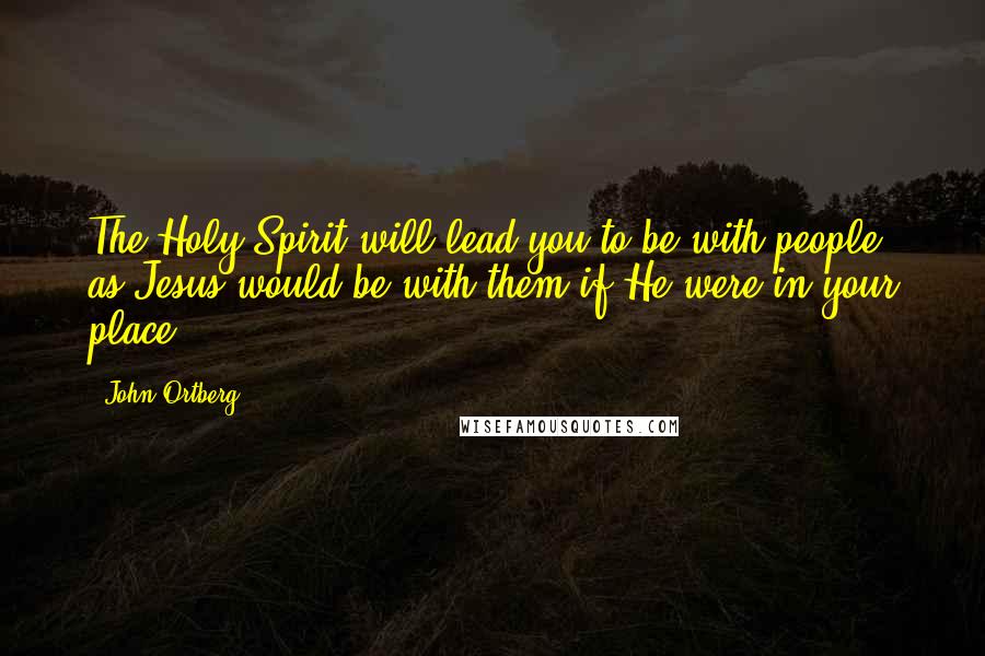 John Ortberg Quotes: The Holy Spirit will lead you to be with people as Jesus would be with them if He were in your place.