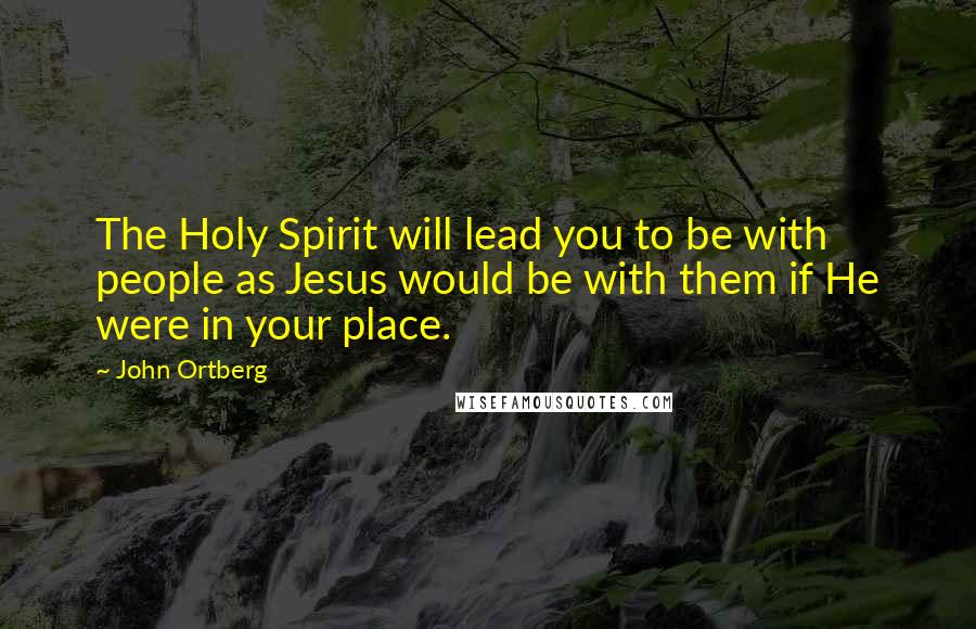 John Ortberg Quotes: The Holy Spirit will lead you to be with people as Jesus would be with them if He were in your place.