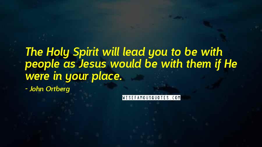 John Ortberg Quotes: The Holy Spirit will lead you to be with people as Jesus would be with them if He were in your place.