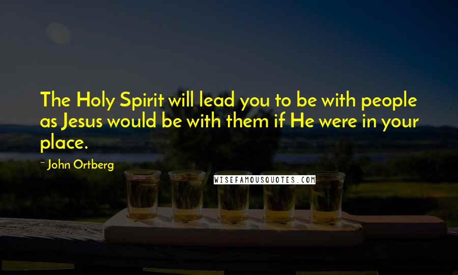 John Ortberg Quotes: The Holy Spirit will lead you to be with people as Jesus would be with them if He were in your place.