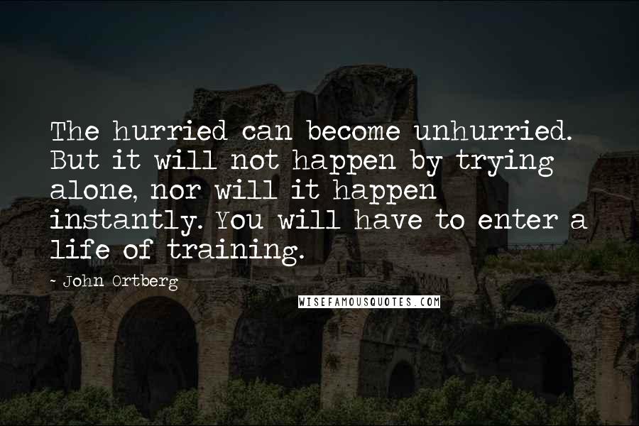 John Ortberg Quotes: The hurried can become unhurried. But it will not happen by trying alone, nor will it happen instantly. You will have to enter a life of training.