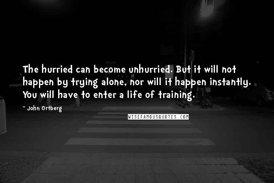 John Ortberg Quotes: The hurried can become unhurried. But it will not happen by trying alone, nor will it happen instantly. You will have to enter a life of training.