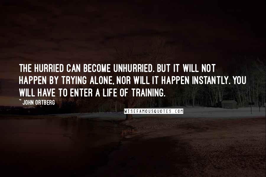 John Ortberg Quotes: The hurried can become unhurried. But it will not happen by trying alone, nor will it happen instantly. You will have to enter a life of training.