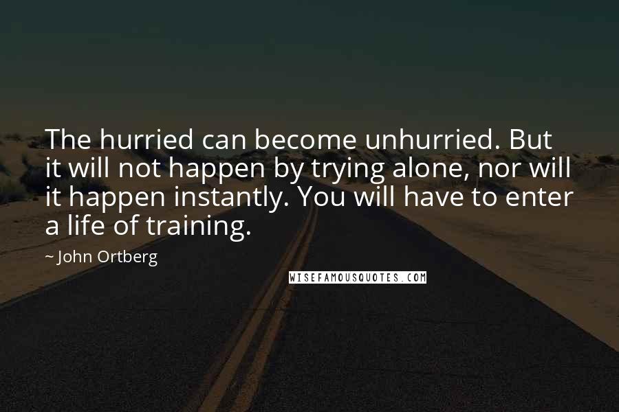 John Ortberg Quotes: The hurried can become unhurried. But it will not happen by trying alone, nor will it happen instantly. You will have to enter a life of training.