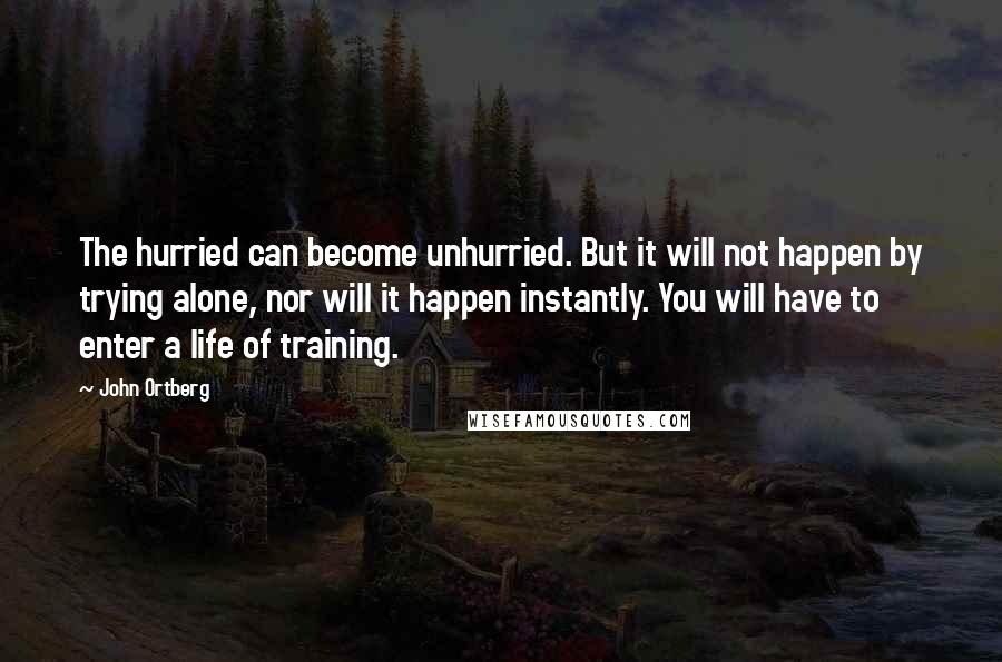 John Ortberg Quotes: The hurried can become unhurried. But it will not happen by trying alone, nor will it happen instantly. You will have to enter a life of training.