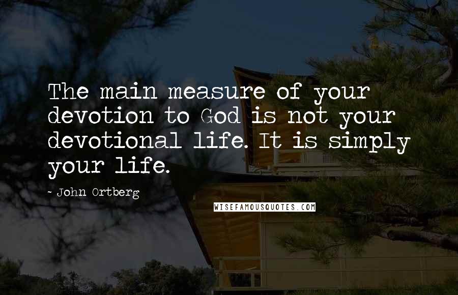 John Ortberg Quotes: The main measure of your devotion to God is not your devotional life. It is simply your life.