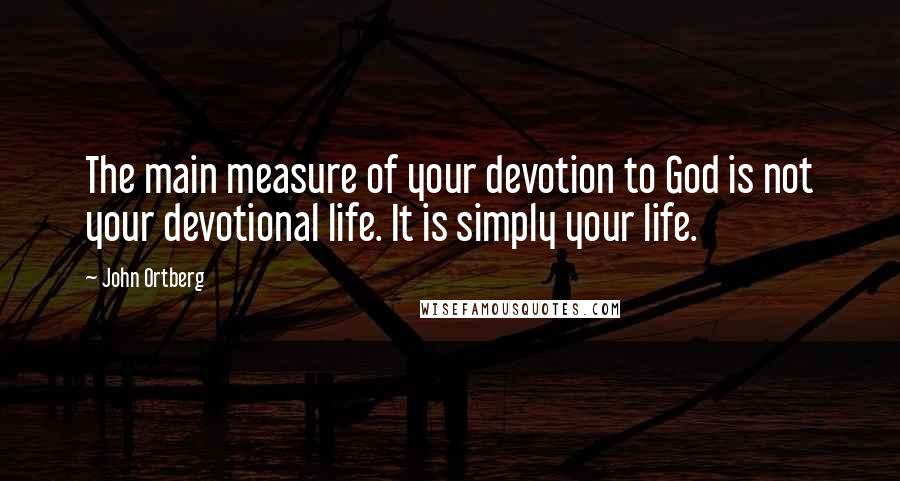 John Ortberg Quotes: The main measure of your devotion to God is not your devotional life. It is simply your life.