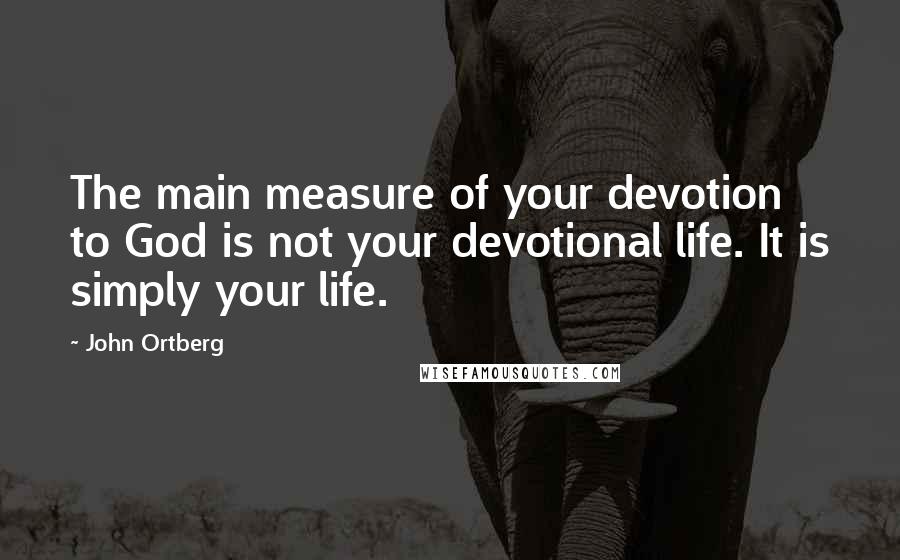 John Ortberg Quotes: The main measure of your devotion to God is not your devotional life. It is simply your life.