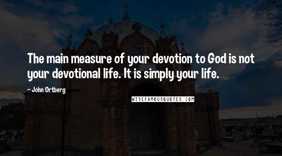 John Ortberg Quotes: The main measure of your devotion to God is not your devotional life. It is simply your life.