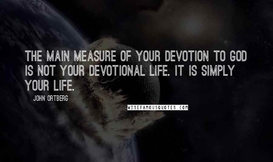 John Ortberg Quotes: The main measure of your devotion to God is not your devotional life. It is simply your life.