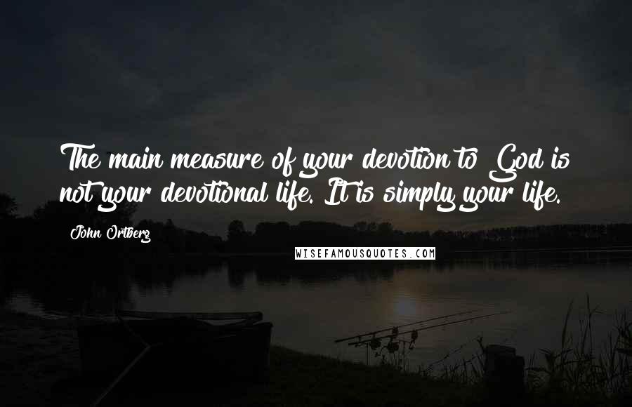 John Ortberg Quotes: The main measure of your devotion to God is not your devotional life. It is simply your life.