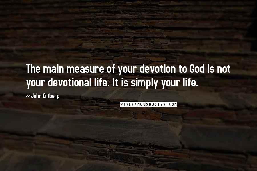 John Ortberg Quotes: The main measure of your devotion to God is not your devotional life. It is simply your life.