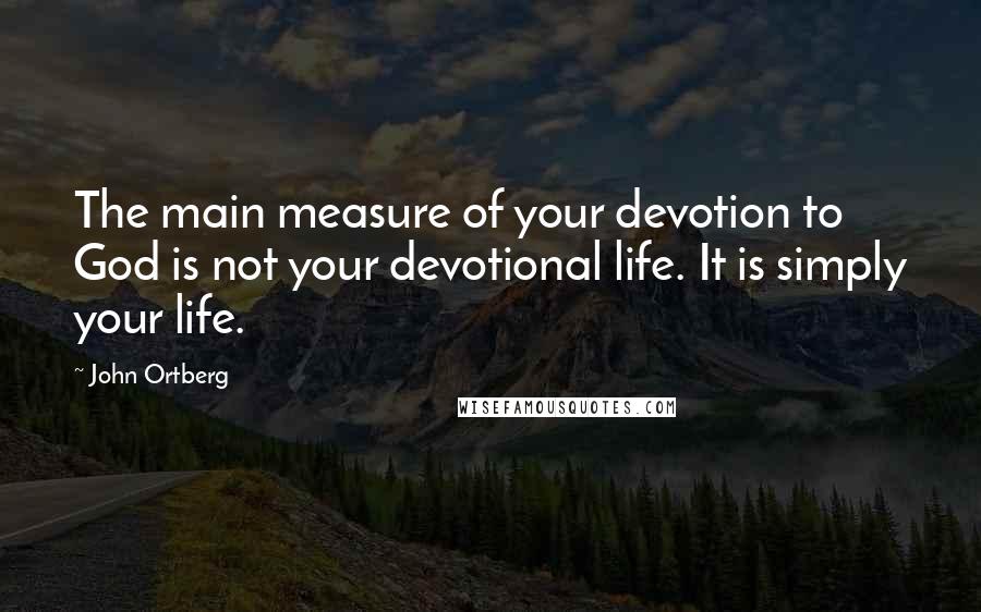 John Ortberg Quotes: The main measure of your devotion to God is not your devotional life. It is simply your life.