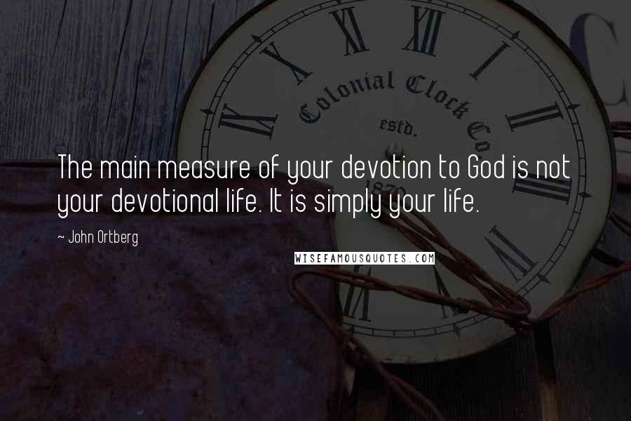 John Ortberg Quotes: The main measure of your devotion to God is not your devotional life. It is simply your life.