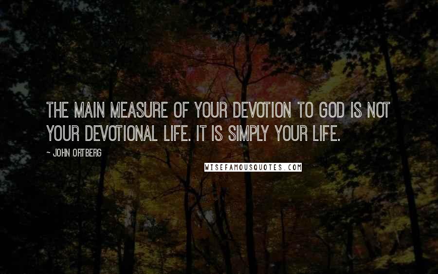 John Ortberg Quotes: The main measure of your devotion to God is not your devotional life. It is simply your life.