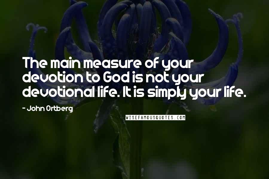 John Ortberg Quotes: The main measure of your devotion to God is not your devotional life. It is simply your life.