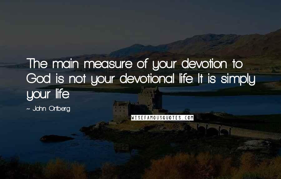 John Ortberg Quotes: The main measure of your devotion to God is not your devotional life. It is simply your life.