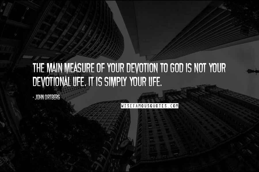 John Ortberg Quotes: The main measure of your devotion to God is not your devotional life. It is simply your life.