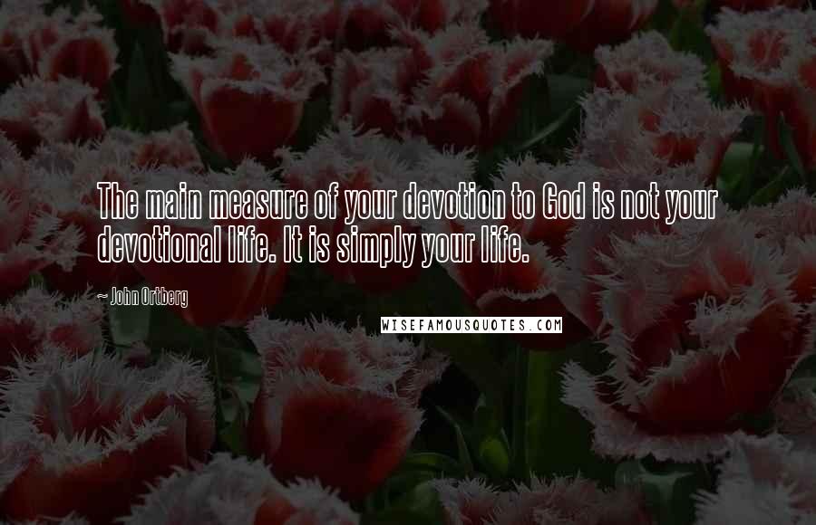 John Ortberg Quotes: The main measure of your devotion to God is not your devotional life. It is simply your life.