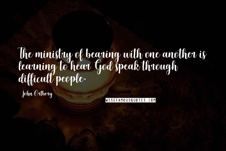 John Ortberg Quotes: The ministry of bearing with one another is learning to hear God speak through difficult people.