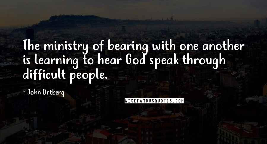 John Ortberg Quotes: The ministry of bearing with one another is learning to hear God speak through difficult people.