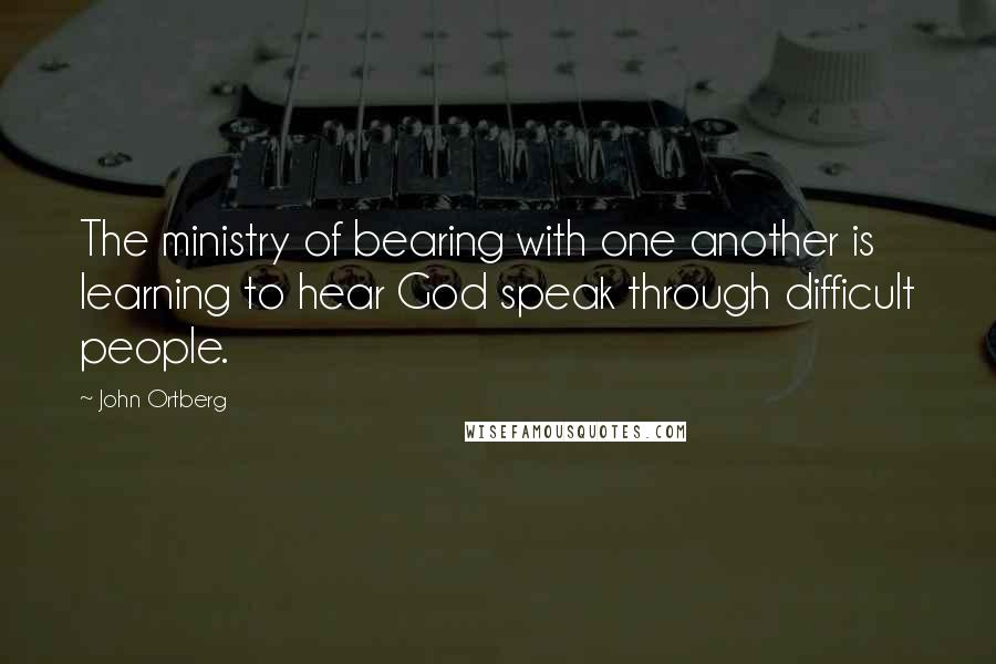 John Ortberg Quotes: The ministry of bearing with one another is learning to hear God speak through difficult people.