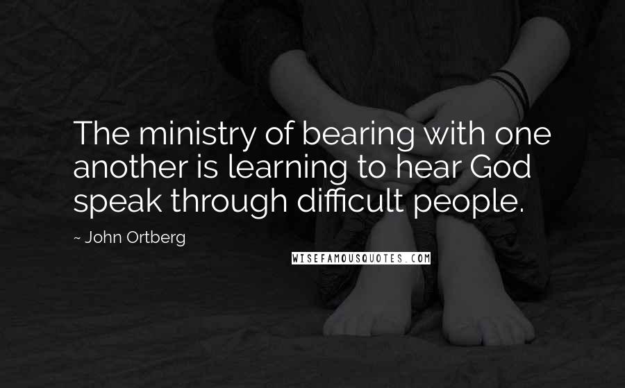 John Ortberg Quotes: The ministry of bearing with one another is learning to hear God speak through difficult people.