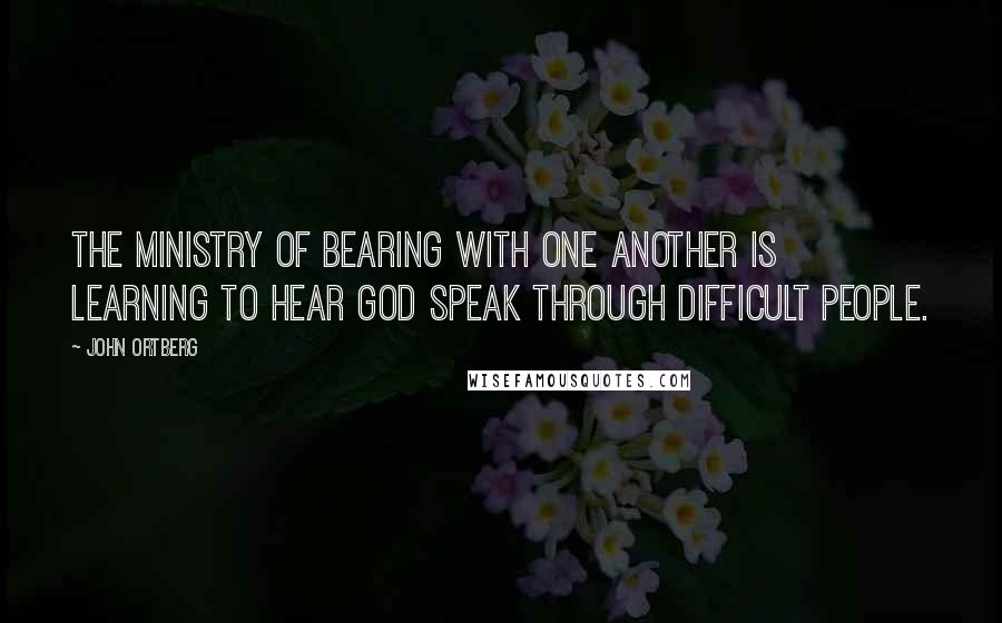 John Ortberg Quotes: The ministry of bearing with one another is learning to hear God speak through difficult people.