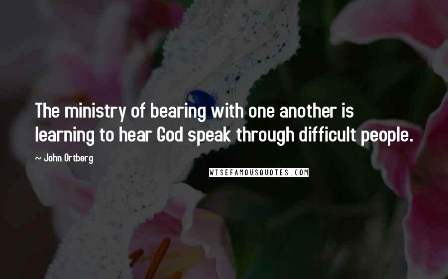 John Ortberg Quotes: The ministry of bearing with one another is learning to hear God speak through difficult people.