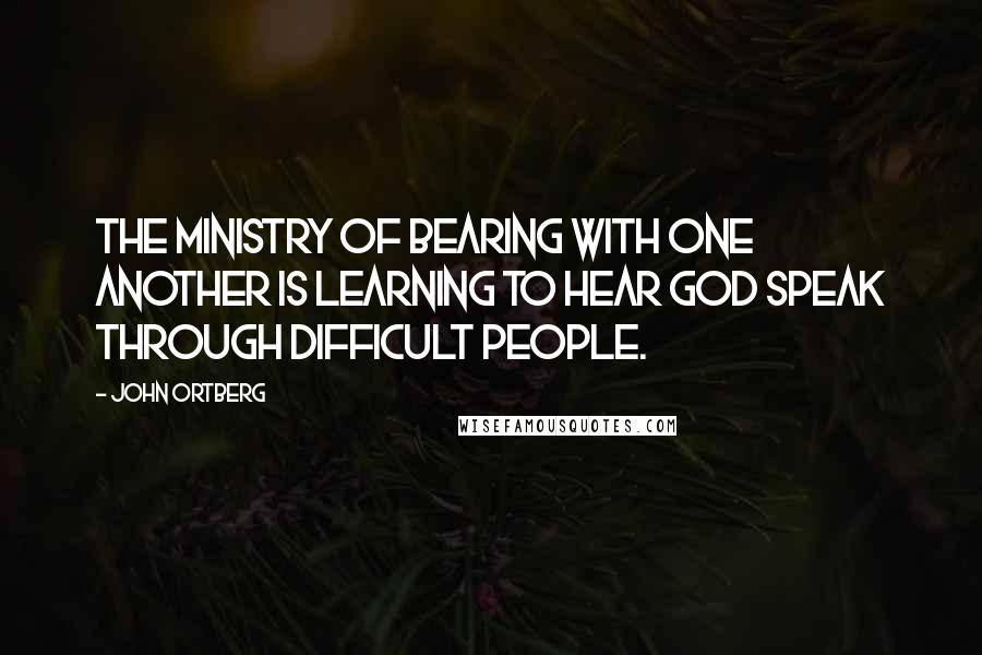 John Ortberg Quotes: The ministry of bearing with one another is learning to hear God speak through difficult people.