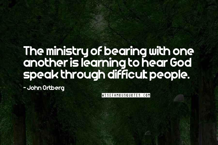 John Ortberg Quotes: The ministry of bearing with one another is learning to hear God speak through difficult people.