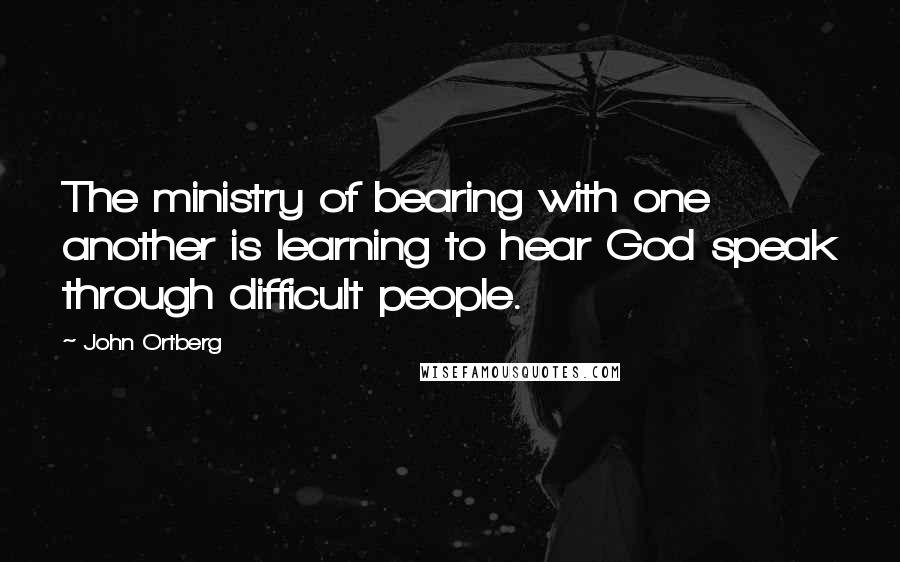 John Ortberg Quotes: The ministry of bearing with one another is learning to hear God speak through difficult people.