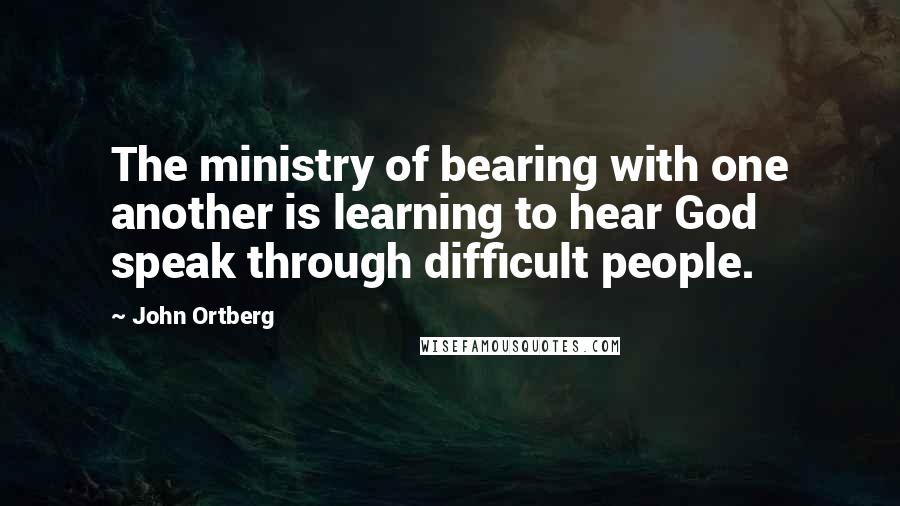 John Ortberg Quotes: The ministry of bearing with one another is learning to hear God speak through difficult people.