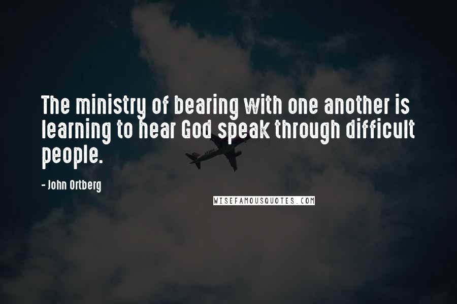 John Ortberg Quotes: The ministry of bearing with one another is learning to hear God speak through difficult people.