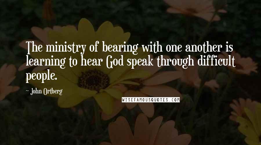John Ortberg Quotes: The ministry of bearing with one another is learning to hear God speak through difficult people.