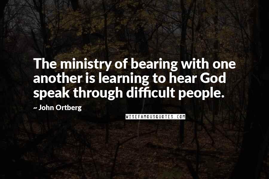 John Ortberg Quotes: The ministry of bearing with one another is learning to hear God speak through difficult people.